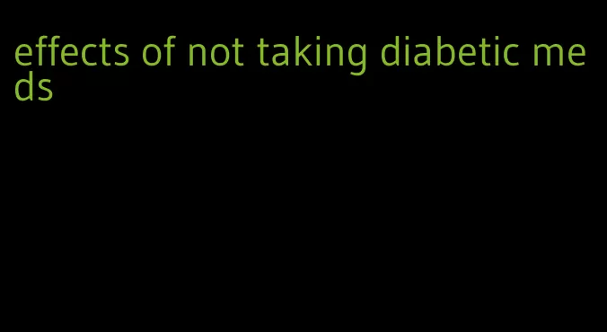 effects of not taking diabetic meds