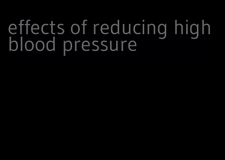 effects of reducing high blood pressure