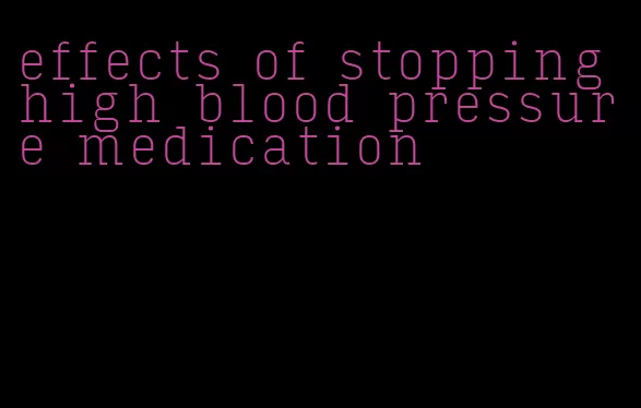 effects of stopping high blood pressure medication