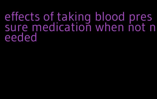 effects of taking blood pressure medication when not needed