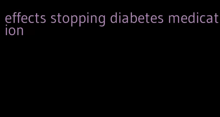 effects stopping diabetes medication