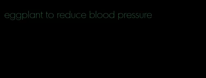 eggplant to reduce blood pressure