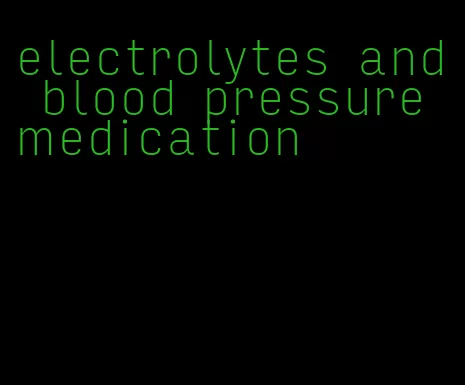 electrolytes and blood pressure medication