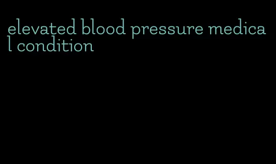 elevated blood pressure medical condition