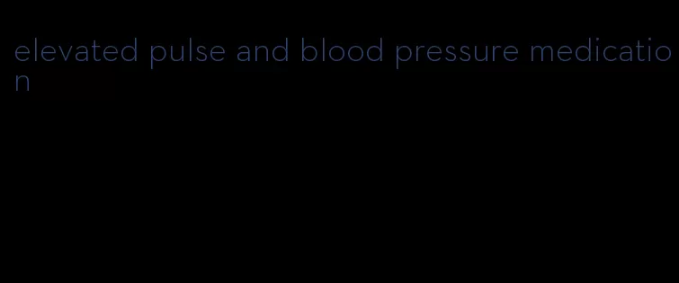 elevated pulse and blood pressure medication