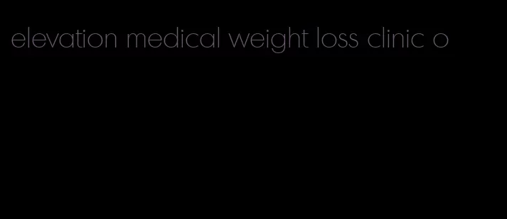 elevation medical weight loss clinic o