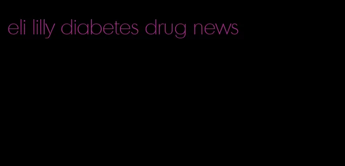 eli lilly diabetes drug news