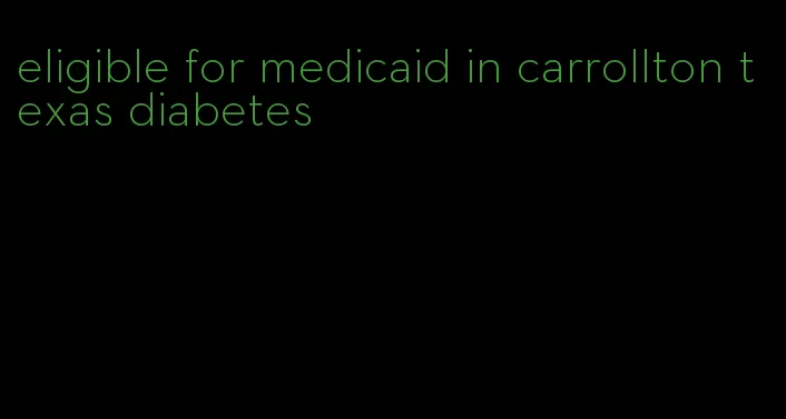 eligible for medicaid in carrollton texas diabetes