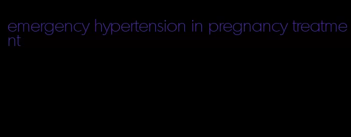 emergency hypertension in pregnancy treatment