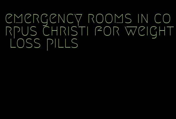 emergency rooms in corpus christi for weight loss pills