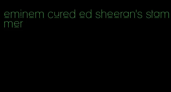 eminem cured ed sheeran's stammer