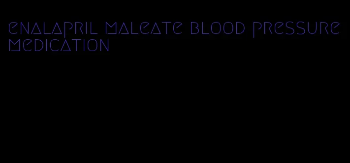 enalapril maleate blood pressure medication