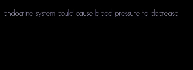 endocrine system could cause blood pressure to decrease