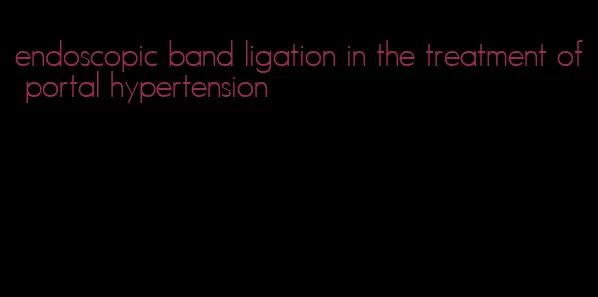 endoscopic band ligation in the treatment of portal hypertension