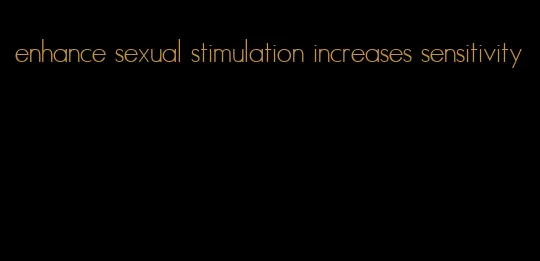 enhance sexual stimulation increases sensitivity