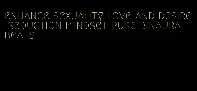 enhance sexuality love and desire seduction mindset pure binaural beats