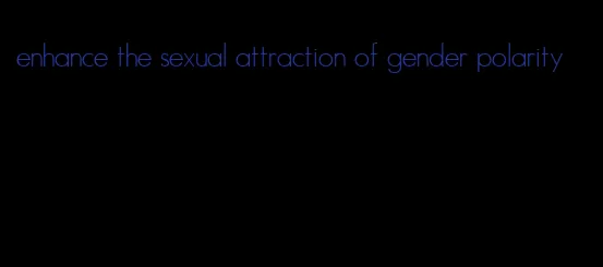 enhance the sexual attraction of gender polarity