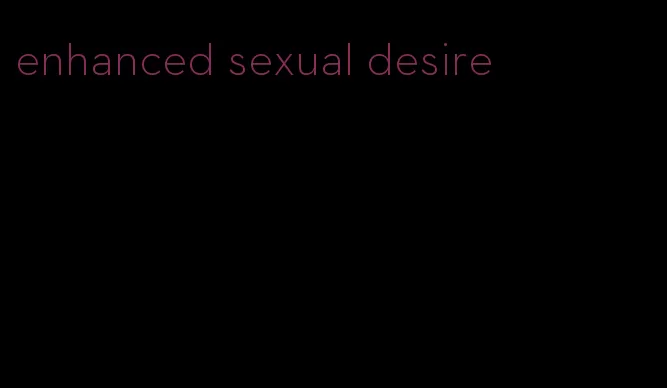 enhanced sexual desire