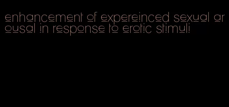 enhancement of expereinced sexual arousal in response to erotic stimuli