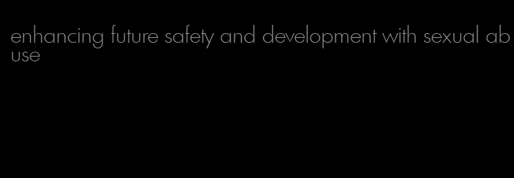 enhancing future safety and development with sexual abuse