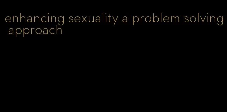 enhancing sexuality a problem solving approach