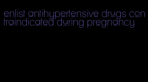 enlist antihypertensive drugs contraindicated during pregnancy