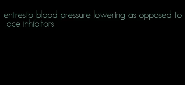 entresto blood pressure lowering as opposed to ace inhibitors