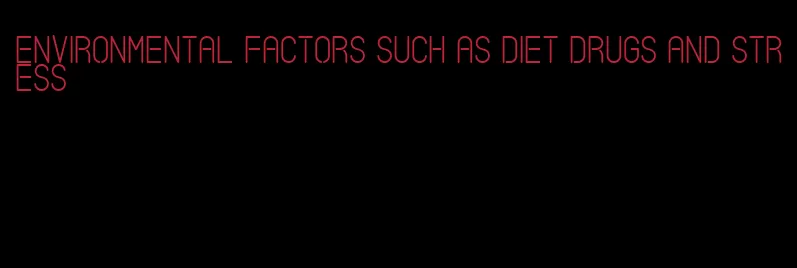 environmental factors such as diet drugs and stress