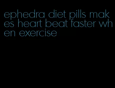 ephedra diet pills makes heart beat faster when exercise