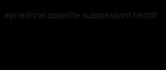 ephedrine appetite suppressant reddit