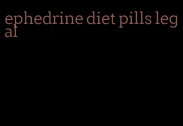 ephedrine diet pills legal