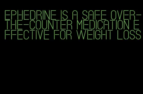 ephedrine is a safe over-the-counter medication effective for weight loss