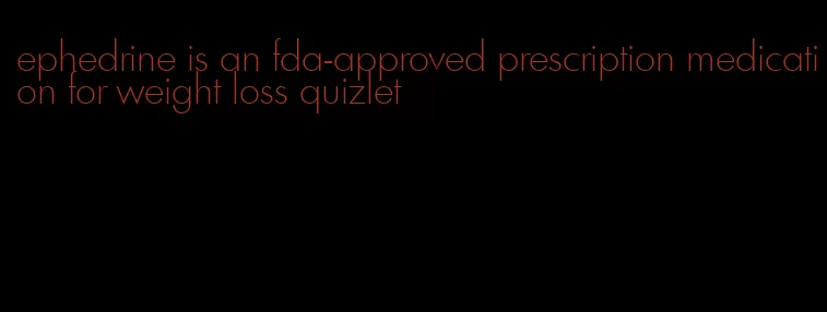 ephedrine is an fda-approved prescription medication for weight loss quizlet