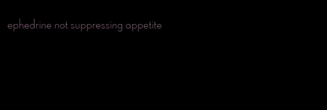 ephedrine not suppressing appetite