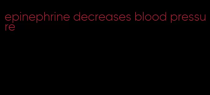 epinephrine decreases blood pressure