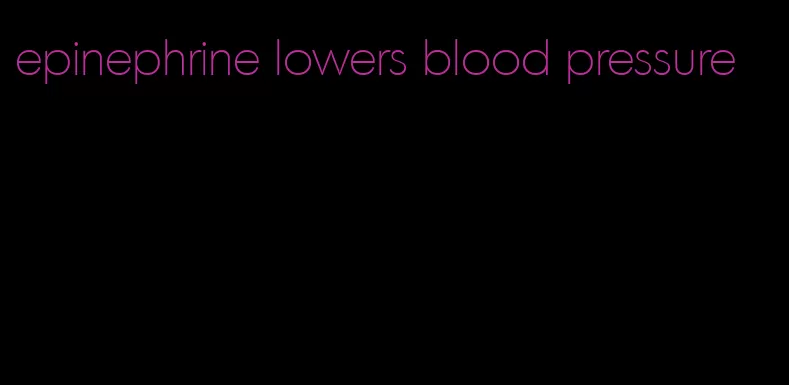 epinephrine lowers blood pressure