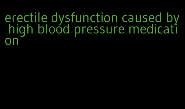 erectile dysfunction caused by high blood pressure medication