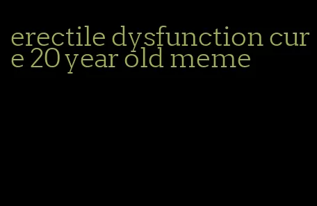 erectile dysfunction cure 20 year old meme