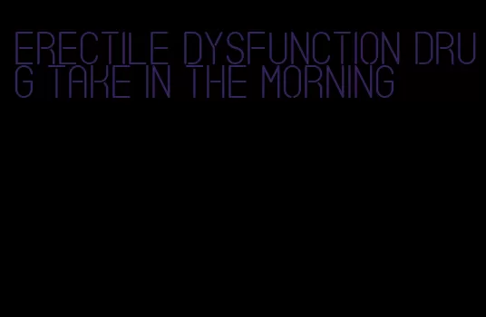 erectile dysfunction drug take in the morning