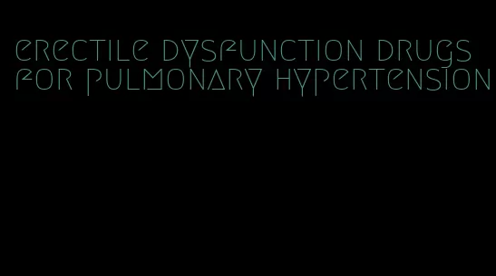 erectile dysfunction drugs for pulmonary hypertension