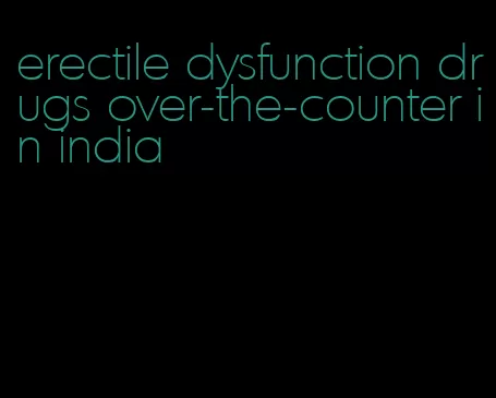 erectile dysfunction drugs over-the-counter in india