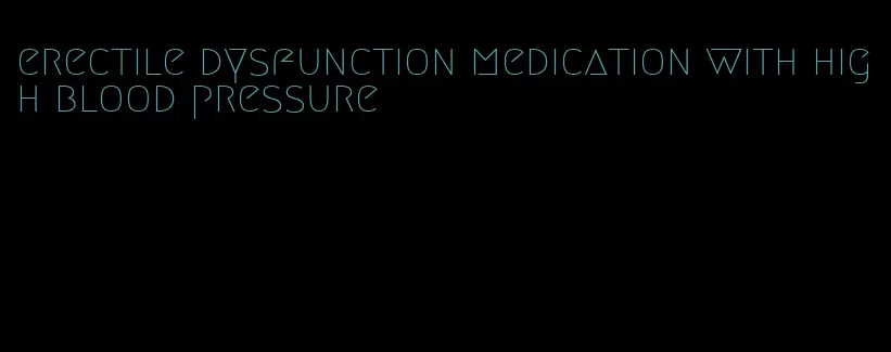 erectile dysfunction medication with high blood pressure