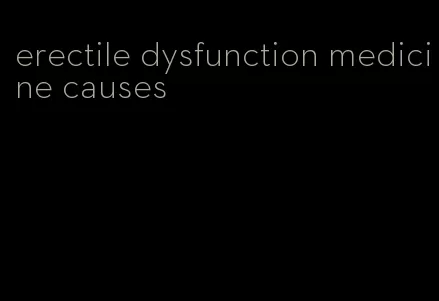 erectile dysfunction medicine causes