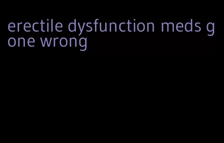 erectile dysfunction meds gone wrong