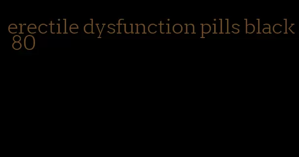 erectile dysfunction pills black 80