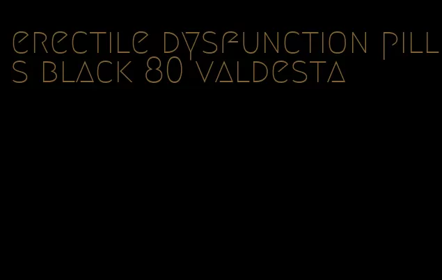 erectile dysfunction pills black 80 valdesta