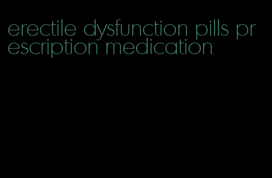 erectile dysfunction pills prescription medication