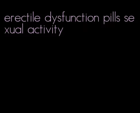 erectile dysfunction pills sexual activity