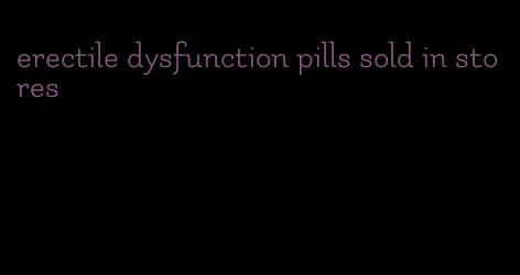 erectile dysfunction pills sold in stores