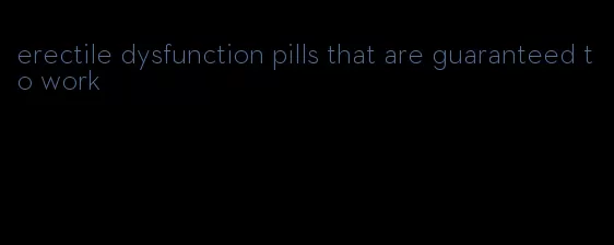 erectile dysfunction pills that are guaranteed to work